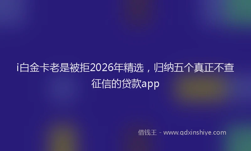 i白金卡老是被拒2026年精选，归纳五个真正不查征信的贷款app