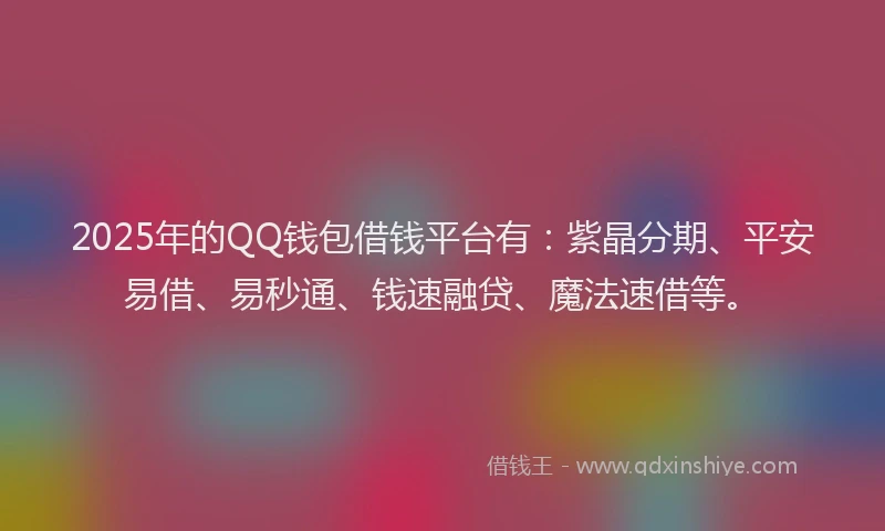 2025年的QQ钱包借钱平台有：紫晶分期、平安易借、易秒通、钱速融贷、魔法速借等。