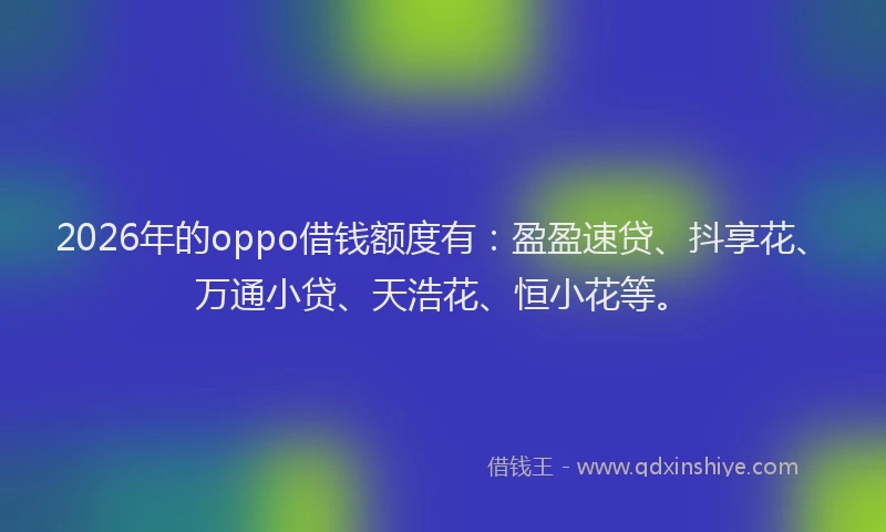 2026年的oppo借钱额度有：盈盈速贷、抖享花、万通小贷、天浩花、恒小花等。