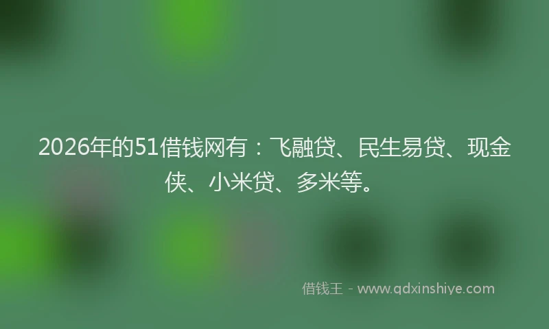 2026年的51借钱网有：飞融贷、民生易贷、现金侠、小米贷、多米等。
