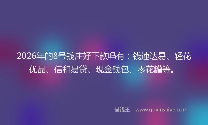 2026年的8号钱庄好下款吗有：钱速达易、轻花优品、信和易贷、现金钱包、零花罐等。