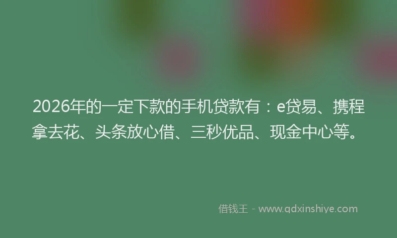 2026年的一定下款的手机贷款有：e贷易、携程拿去花、头条放心借、三秒优品、现金中心等。