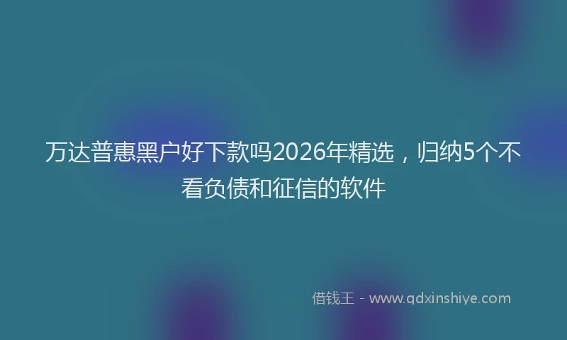 万达普惠黑户好下款吗2026年精选，归纳5个不看负债和征信的软件