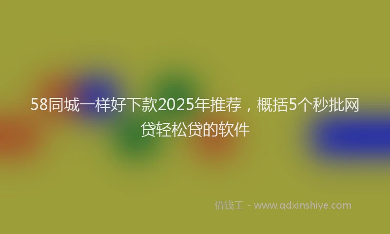 58同城一样好下款2025年推荐，概括5个秒批网贷轻松贷的软件
