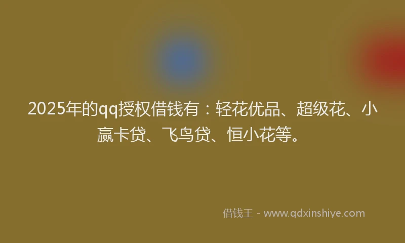2025年的qq授权借钱有：轻花优品、超级花、小赢卡贷、飞鸟贷、恒小花等。