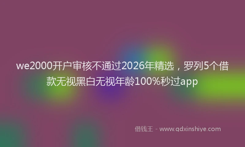 we2000开户审核不通过2026年精选,罗列5个借款无视黑白无视年龄100%秒过app