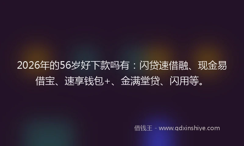 2026年的56岁好下款吗有：闪贷速借融、现金易借宝、速享钱包+、金满堂贷、闪用等。
