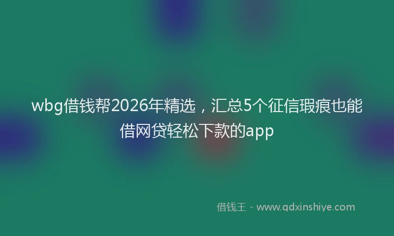 wbg借钱帮2026年精选，汇总5个征信瑕疵也能借网贷轻松下款的app
