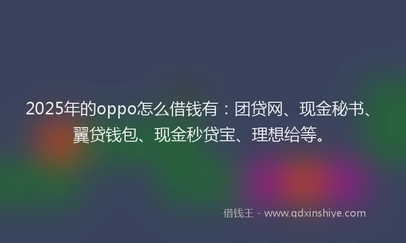2025年的oppo怎么借钱有：团贷网、现金秘书、翼贷钱包、现金秒贷宝、理想给等。