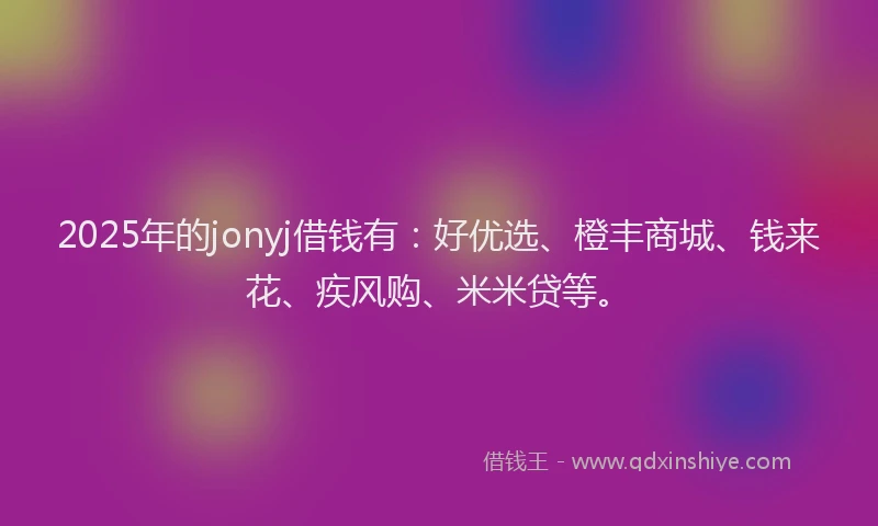 2025年的jonyj借钱有：好优选、橙丰商城、钱来花、疾风购、米米贷等。