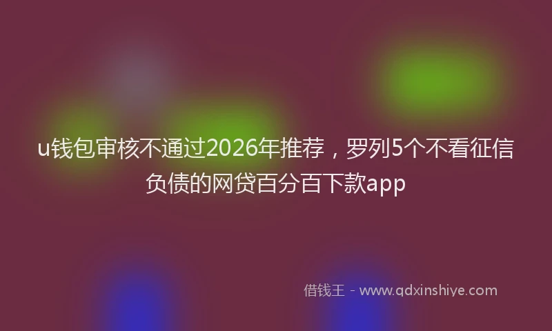 u钱包审核不通过2026年推荐，罗列5个不看征信负债的网贷百分百下款app