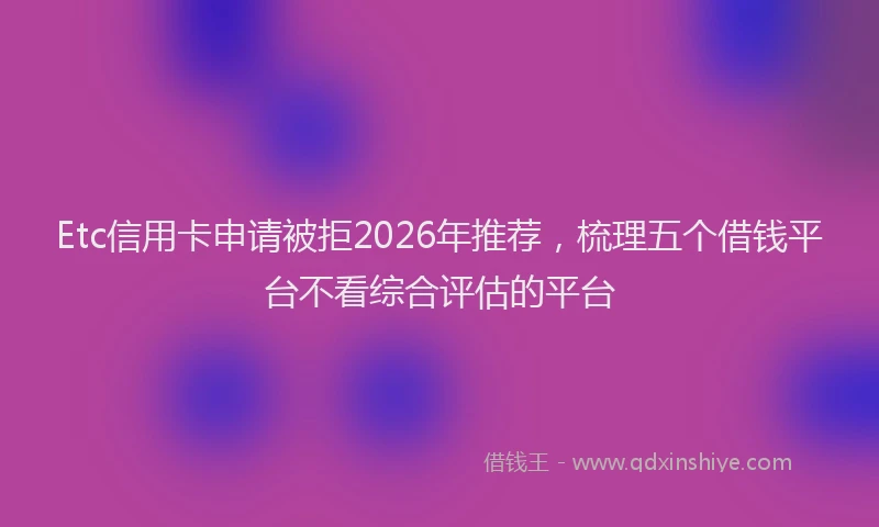 Etc信用卡申请被拒2026年推荐，梳理五个借钱平台不看综合评估的平台