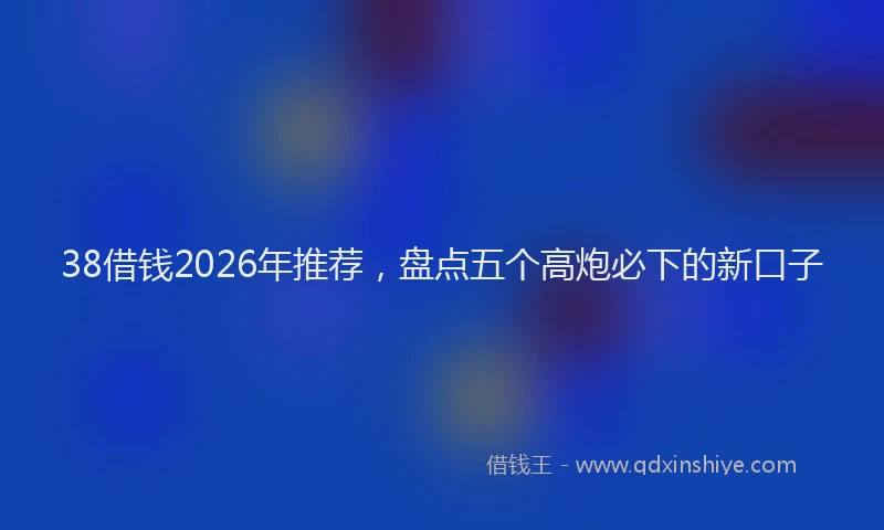 38借钱2026年推荐，盘点五个高炮必下的新口子