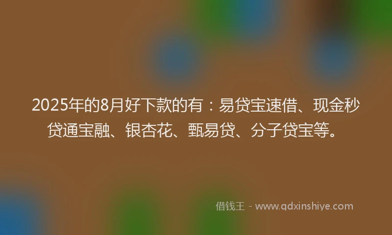2025年的8月好下款的有：易贷宝速借、现金秒贷通宝融、银杏花、甄易贷、分子贷宝等。
