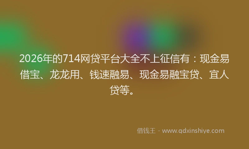 2026年的714网贷平台大全不上征信有：现金易借宝、龙龙用、钱速融易、现金易融宝贷、宜人贷等。