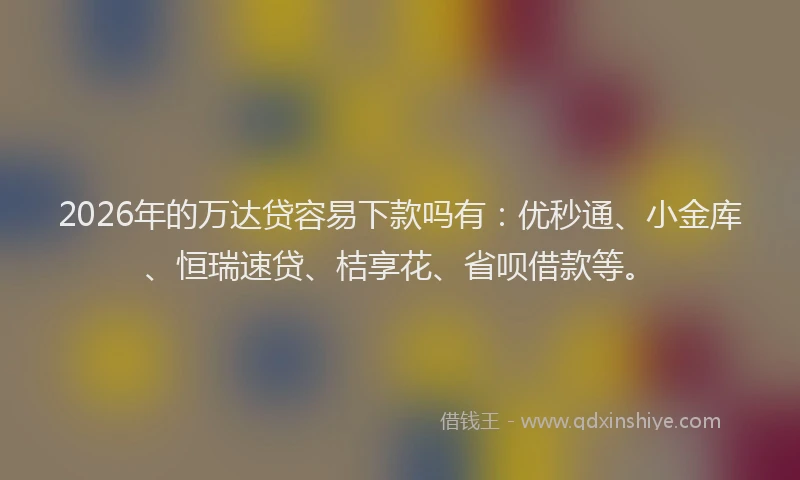 2026年的万达贷容易下款吗有:优秒通、小金库、恒瑞速贷、桔享花、省呗借款等。