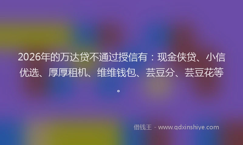 2026年的万达贷不通过授信有：现金侠贷、小信优选、厚厚租机、维维钱包、芸豆分、芸豆花等。