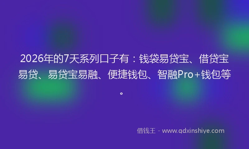 2026年的7天系列口子有：钱袋易贷宝、借贷宝易贷、易贷宝易融、便捷钱包、智融Pro+钱包等。