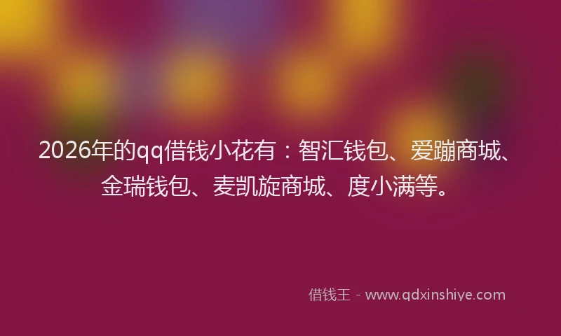 2026年的qq借钱小花有：智汇钱包、爱蹦商城、金瑞钱包、麦凯旋商城、度小满等。