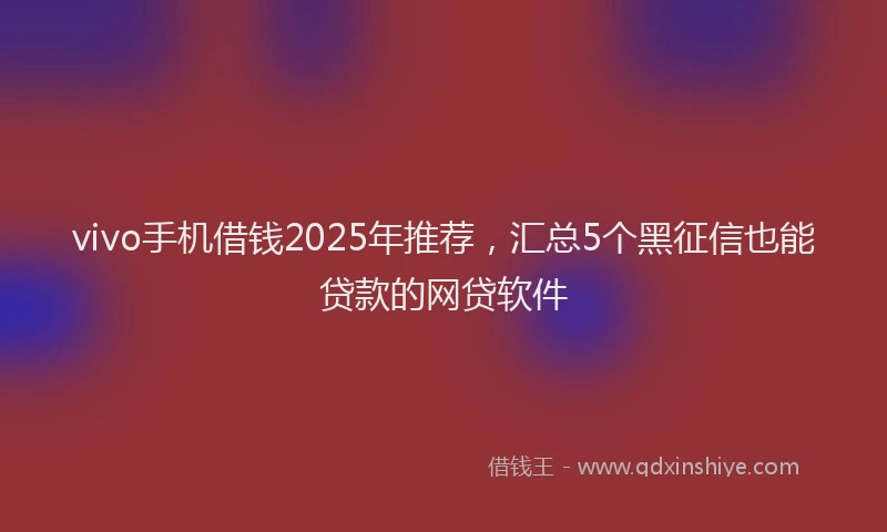 vivo手机借钱2025年推荐，汇总5个黑征信也能贷款的网贷软件