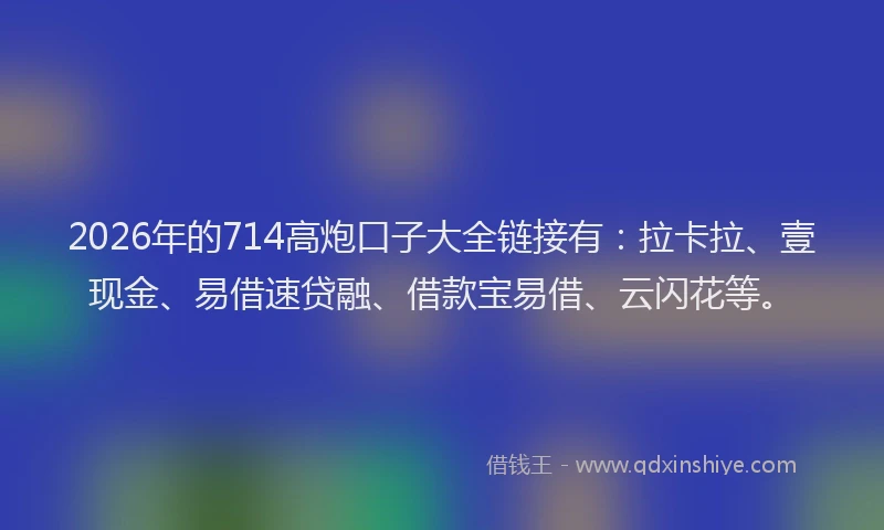 2026年的714高炮口子大全链接有:拉卡拉、壹现金、易借速贷融、借款宝易借、云闪花等。