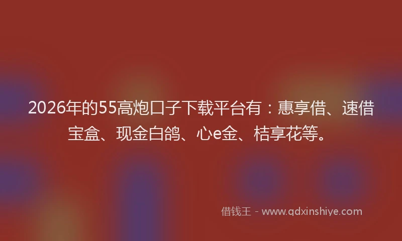 2026年的55高炮口子下载平台有：惠享借、速借宝盒、现金白鸽、心e金、桔享花等。
