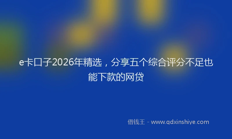 e卡口子2026年精选，分享五个综合评分不足也能下款的网贷