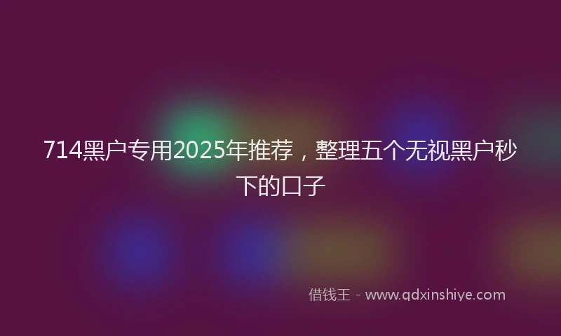 714黑户专用2025年推荐，整理五个无视黑户秒下的口子