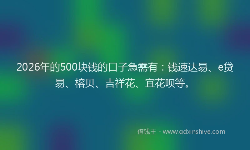 2026年的500块钱的口子急需有：钱速达易、e贷易、榕贝、吉祥花、宜花呗等。