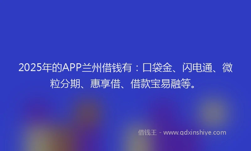 2025年的APP兰州借钱有：口袋金、闪电通、微粒分期、惠享借、借款宝易融等。