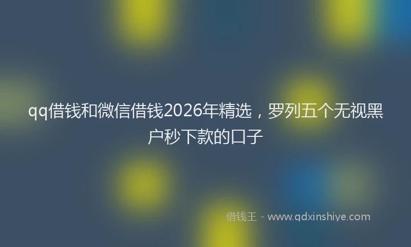qq借钱和微信借钱2026年精选，罗列五个无视黑户秒下款的口子