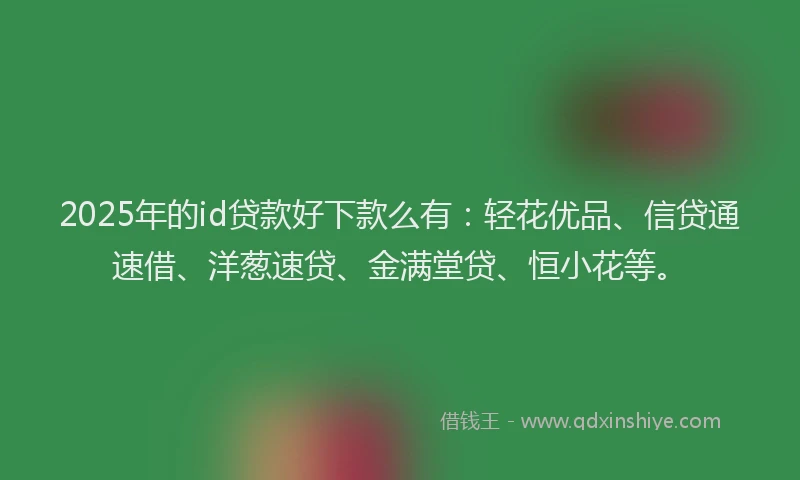 2025年的id贷款好下款么有：轻花优品、信贷通速借、洋葱速贷、金满堂贷、恒小花等。