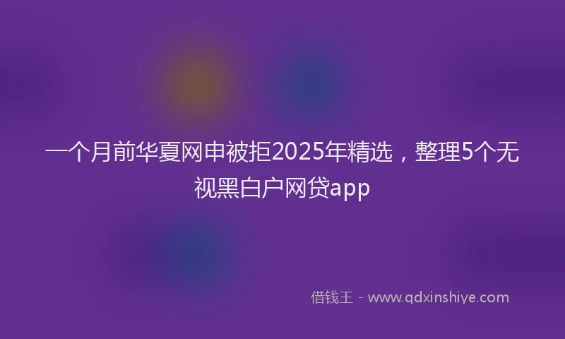 一个月前华夏网申被拒2025年精选，整理5个无视黑白户网贷app