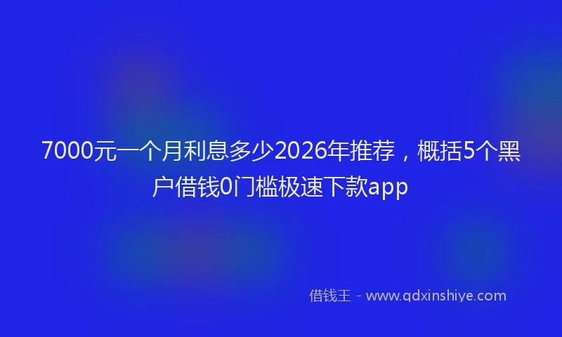 7000元一个月利息多少2026年推荐，概括5个黑户借钱0门槛极速下款app