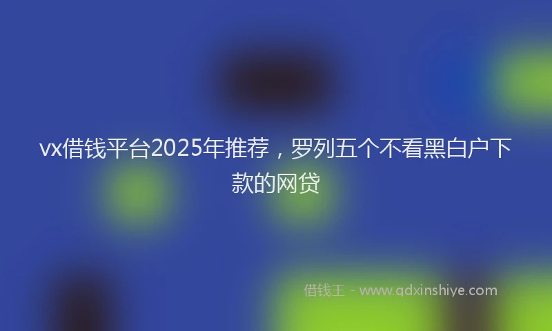 vx借钱平台2025年推荐,罗列五个不看黑白户下款的网贷