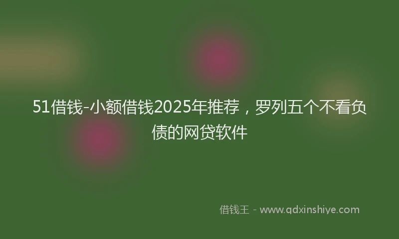 51借钱-小额借钱2025年推荐，罗列五个不看负债的网贷软件