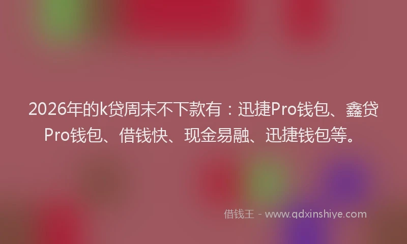 2026年的k贷周末不下款有：迅捷Pro钱包、鑫贷Pro钱包、借钱快、现金易融、迅捷钱包等。