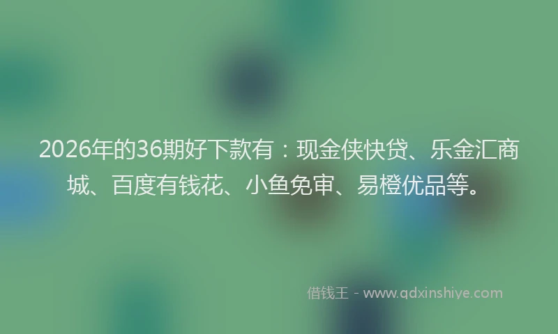 2026年的36期好下款有：现金侠快贷、乐金汇商城、百度有钱花、小鱼免审、易橙优品等。