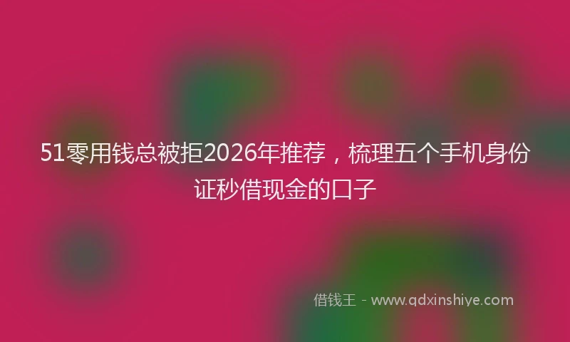 51零用钱总被拒2026年推荐，梳理五个手机身份证秒借现金的口子