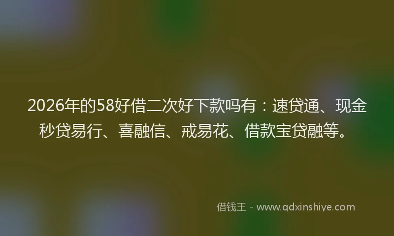 2026年的58好借二次好下款吗有：速贷通、现金秒贷易行、喜融信、戒易花、借款宝贷融等。