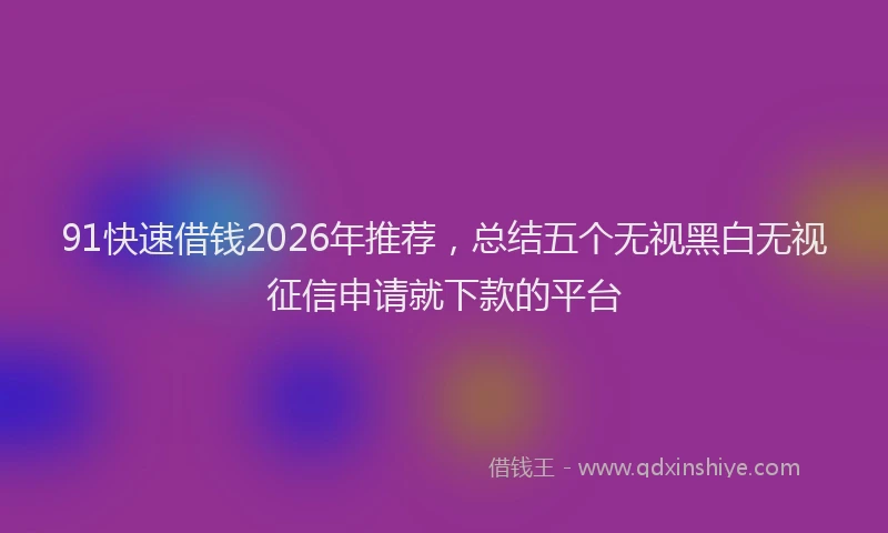 91快速借钱2026年推荐，总结五个无视黑白无视征信申请就下款的平台