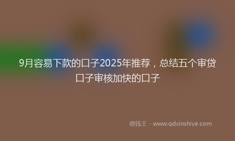 9月容易下款的口子2025年推荐，总结五个审贷口子审核加快的口子