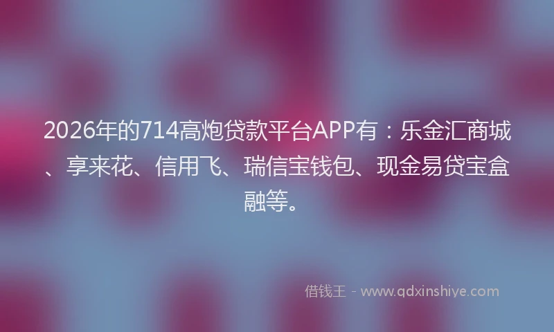 2026年的714高炮贷款平台APP有:乐金汇商城、享来花、信用飞、瑞信宝钱包、现金易贷宝盒融等。
