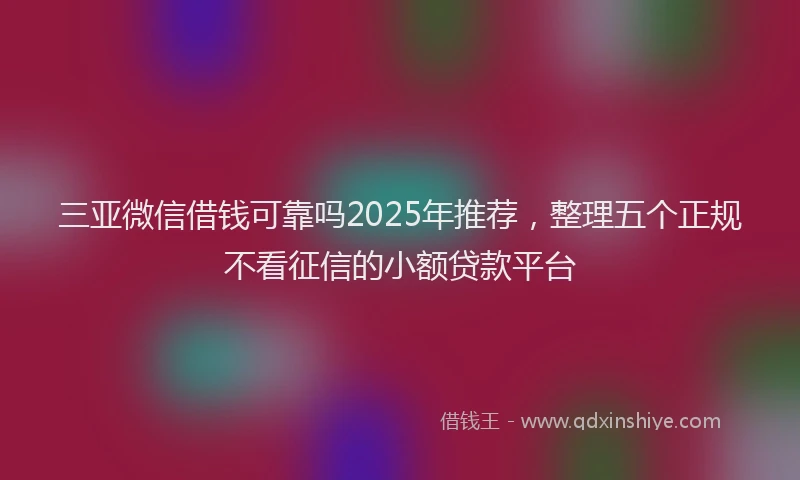 三亚微信借钱可靠吗2025年推荐，整理五个正规不看征信的小额贷款平台