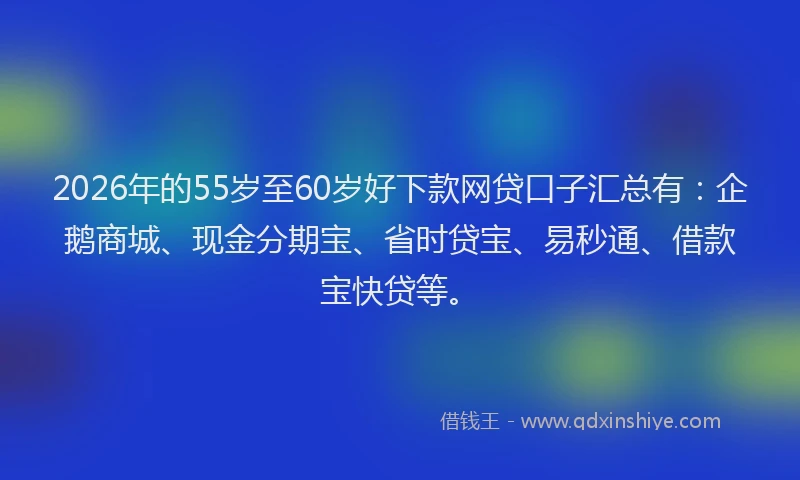 2026年的55岁至60岁好下款网贷口子汇总有：企鹅商城、现金分期宝、省时贷宝、易秒通、借款宝快贷等。