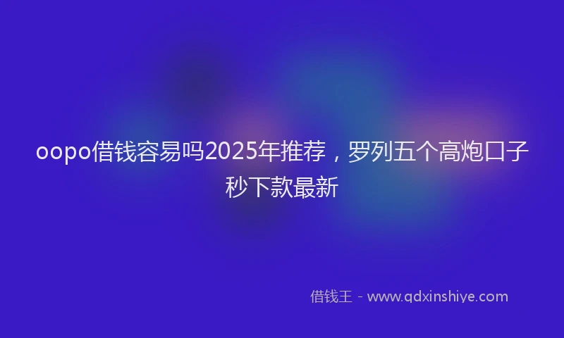 oopo借钱容易吗2025年推荐，罗列五个高炮口子秒下款最新