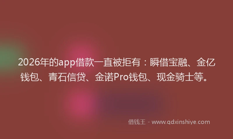 2026年的app借款一直被拒有：瞬借宝融、金亿钱包、青石信贷、金诺Pro钱包、现金骑士等。