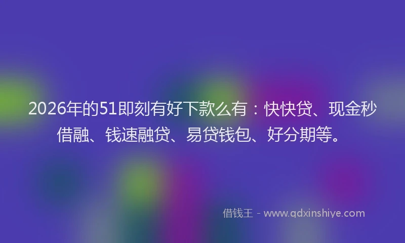 2026年的51即刻有好下款么有：快快贷、现金秒借融、钱速融贷、易贷钱包、好分期等。