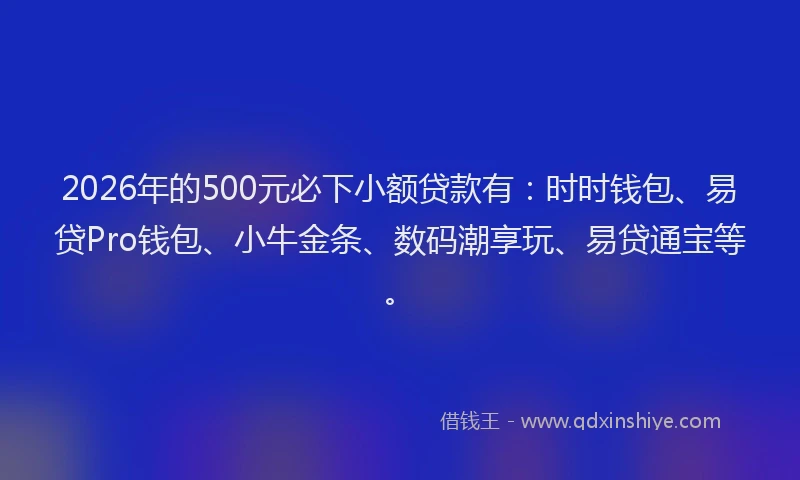 2026年的500元必下小额贷款有：时时钱包、易贷Pro钱包、小牛金条、数码潮享玩、易贷通宝等。