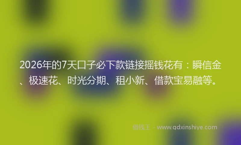2026年的7天口子必下款链接摇钱花有：瞬信金、极速花、时光分期、租小新、借款宝易融等。